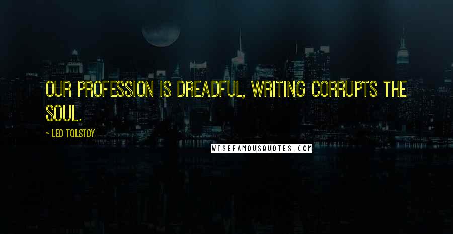 Leo Tolstoy Quotes: Our profession is dreadful, writing corrupts the soul.