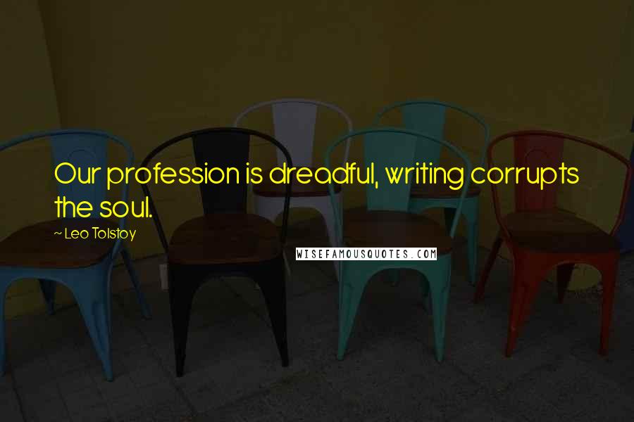 Leo Tolstoy Quotes: Our profession is dreadful, writing corrupts the soul.