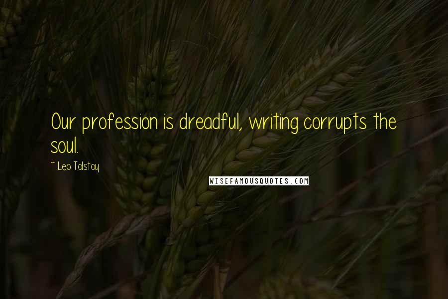 Leo Tolstoy Quotes: Our profession is dreadful, writing corrupts the soul.