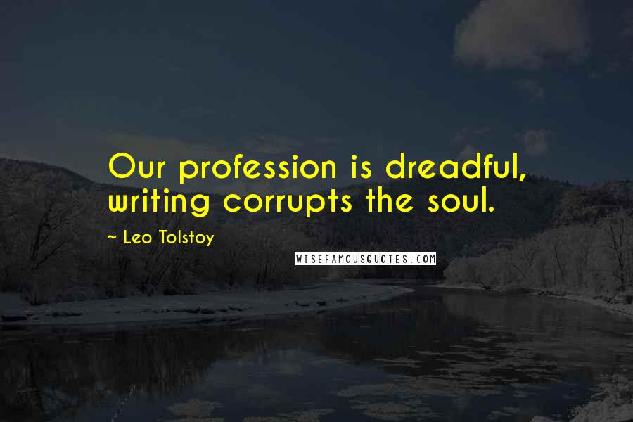 Leo Tolstoy Quotes: Our profession is dreadful, writing corrupts the soul.