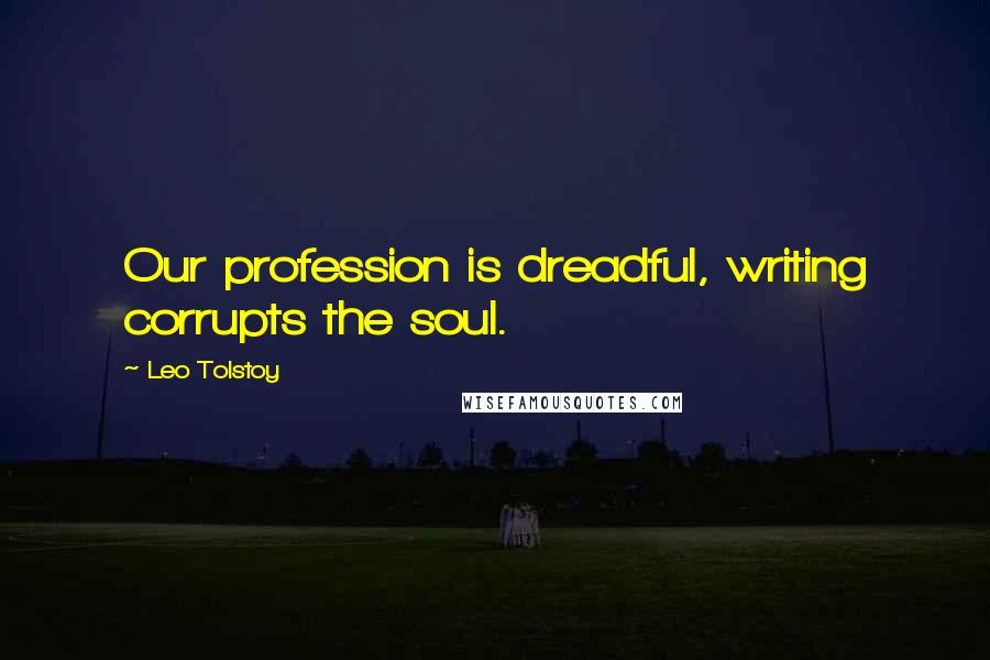 Leo Tolstoy Quotes: Our profession is dreadful, writing corrupts the soul.