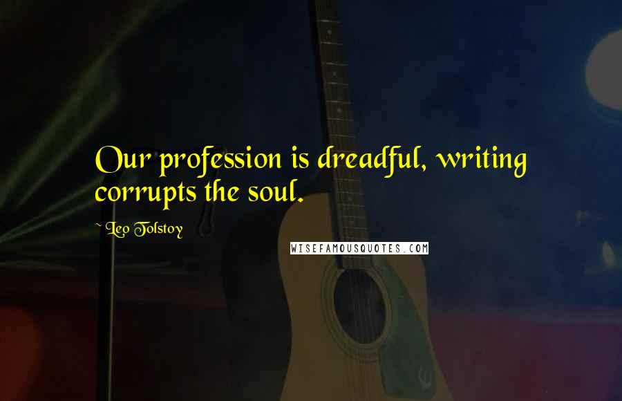 Leo Tolstoy Quotes: Our profession is dreadful, writing corrupts the soul.