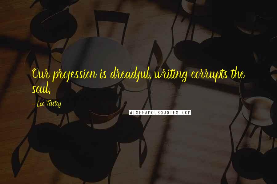 Leo Tolstoy Quotes: Our profession is dreadful, writing corrupts the soul.