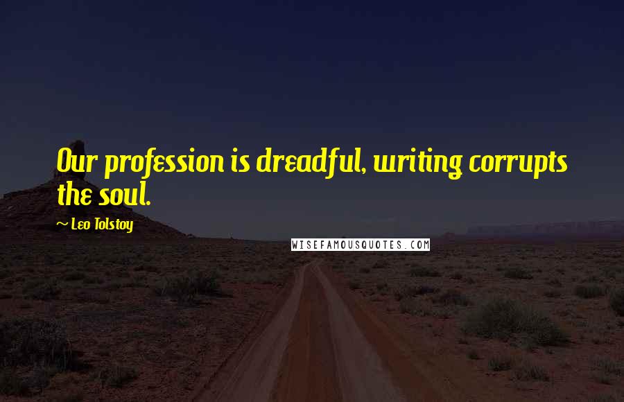 Leo Tolstoy Quotes: Our profession is dreadful, writing corrupts the soul.