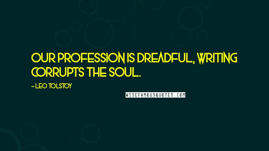 Leo Tolstoy Quotes: Our profession is dreadful, writing corrupts the soul.