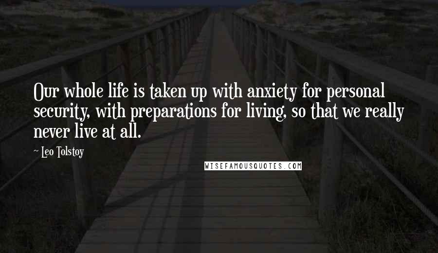 Leo Tolstoy Quotes: Our whole life is taken up with anxiety for personal security, with preparations for living, so that we really never live at all.