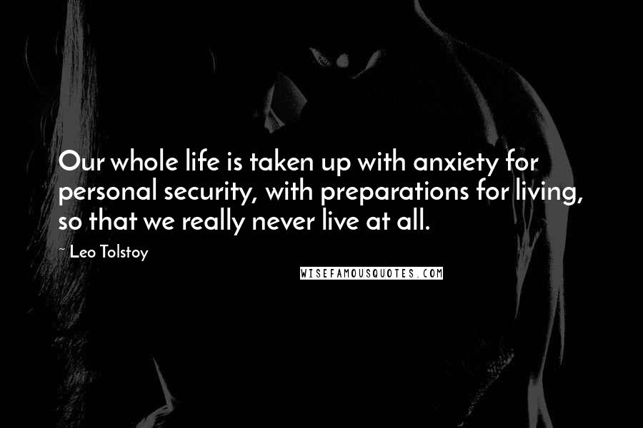 Leo Tolstoy Quotes: Our whole life is taken up with anxiety for personal security, with preparations for living, so that we really never live at all.