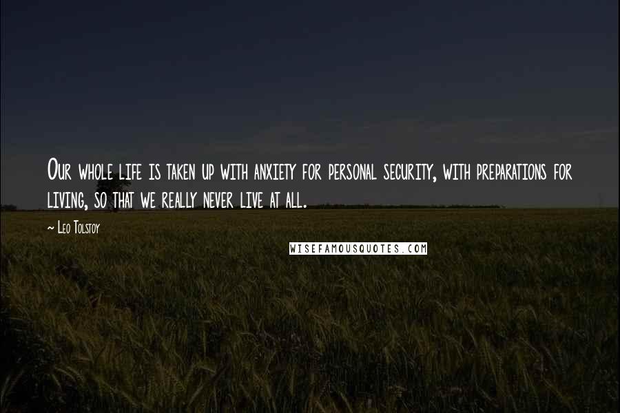 Leo Tolstoy Quotes: Our whole life is taken up with anxiety for personal security, with preparations for living, so that we really never live at all.