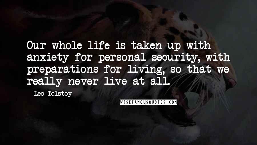 Leo Tolstoy Quotes: Our whole life is taken up with anxiety for personal security, with preparations for living, so that we really never live at all.