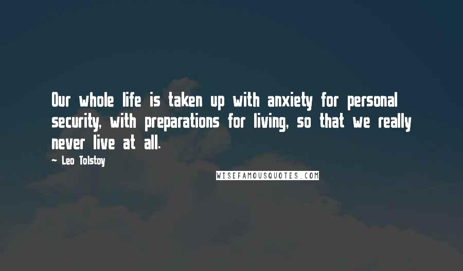 Leo Tolstoy Quotes: Our whole life is taken up with anxiety for personal security, with preparations for living, so that we really never live at all.