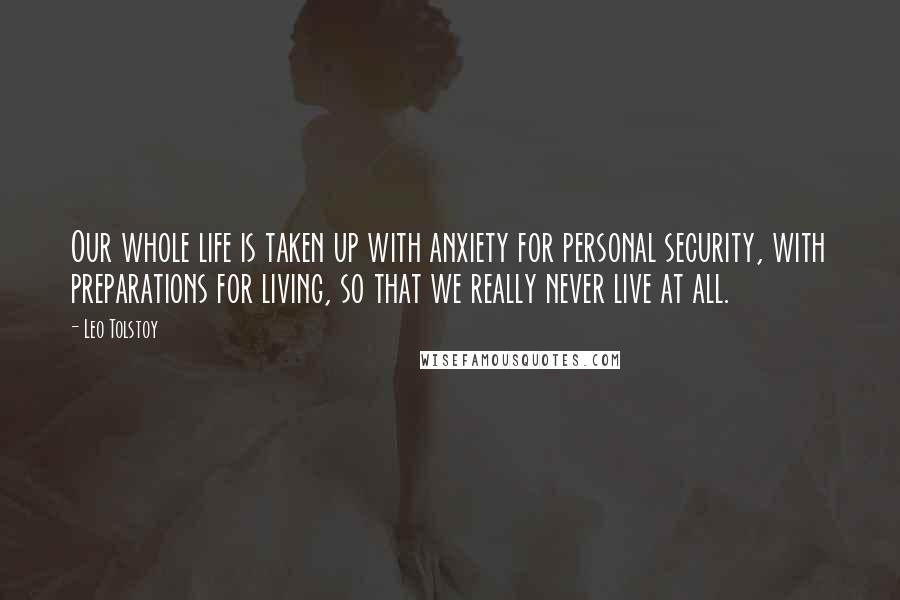 Leo Tolstoy Quotes: Our whole life is taken up with anxiety for personal security, with preparations for living, so that we really never live at all.