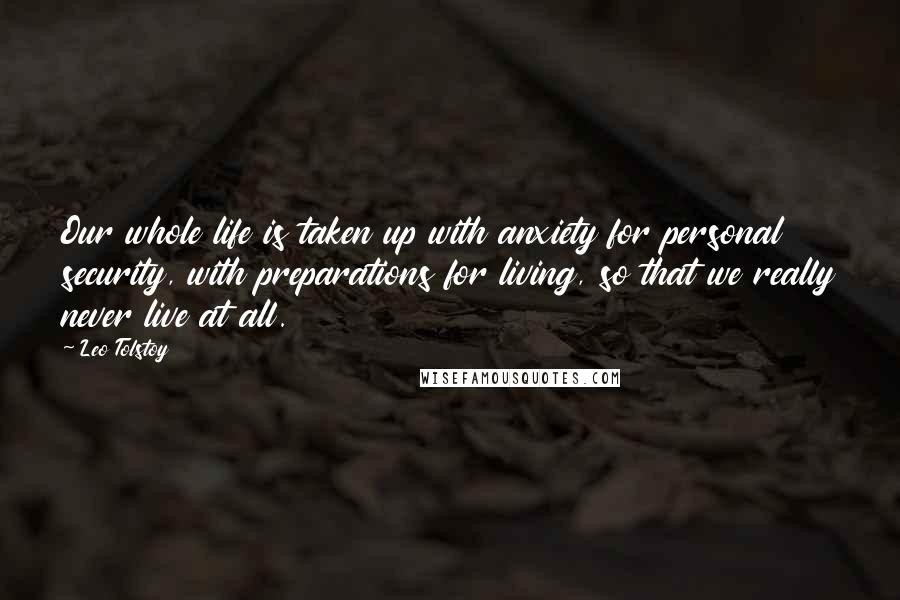 Leo Tolstoy Quotes: Our whole life is taken up with anxiety for personal security, with preparations for living, so that we really never live at all.