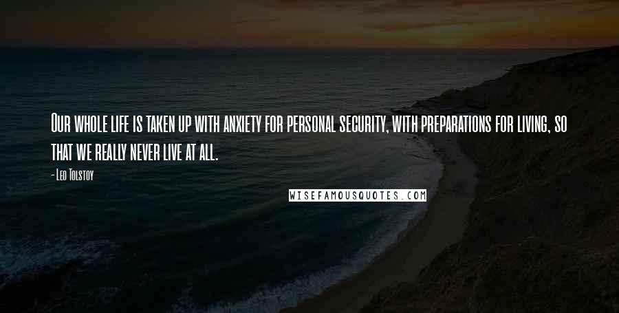 Leo Tolstoy Quotes: Our whole life is taken up with anxiety for personal security, with preparations for living, so that we really never live at all.