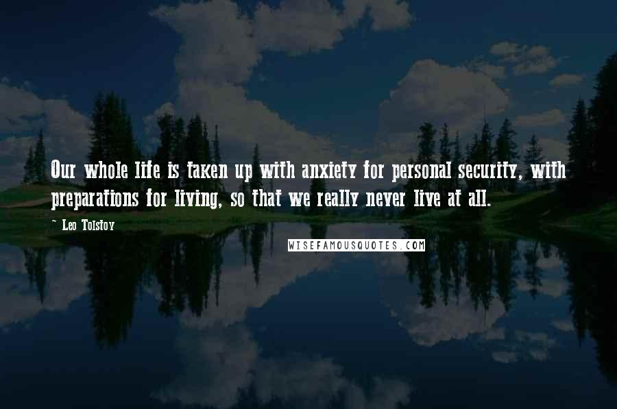 Leo Tolstoy Quotes: Our whole life is taken up with anxiety for personal security, with preparations for living, so that we really never live at all.