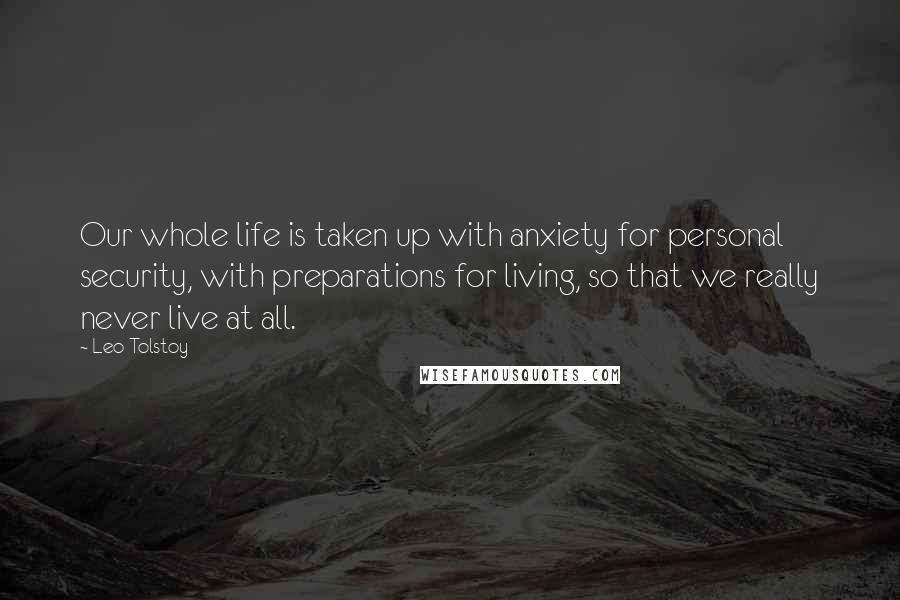 Leo Tolstoy Quotes: Our whole life is taken up with anxiety for personal security, with preparations for living, so that we really never live at all.