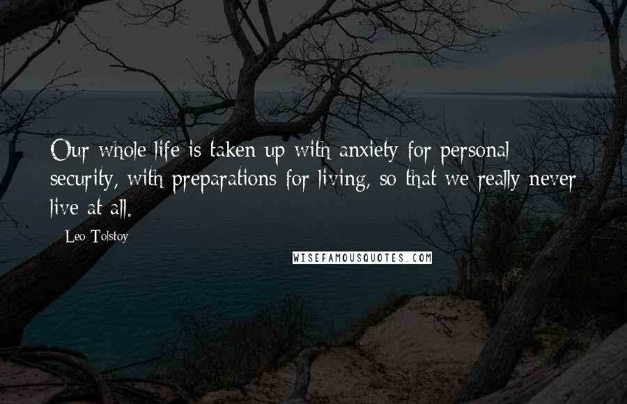 Leo Tolstoy Quotes: Our whole life is taken up with anxiety for personal security, with preparations for living, so that we really never live at all.