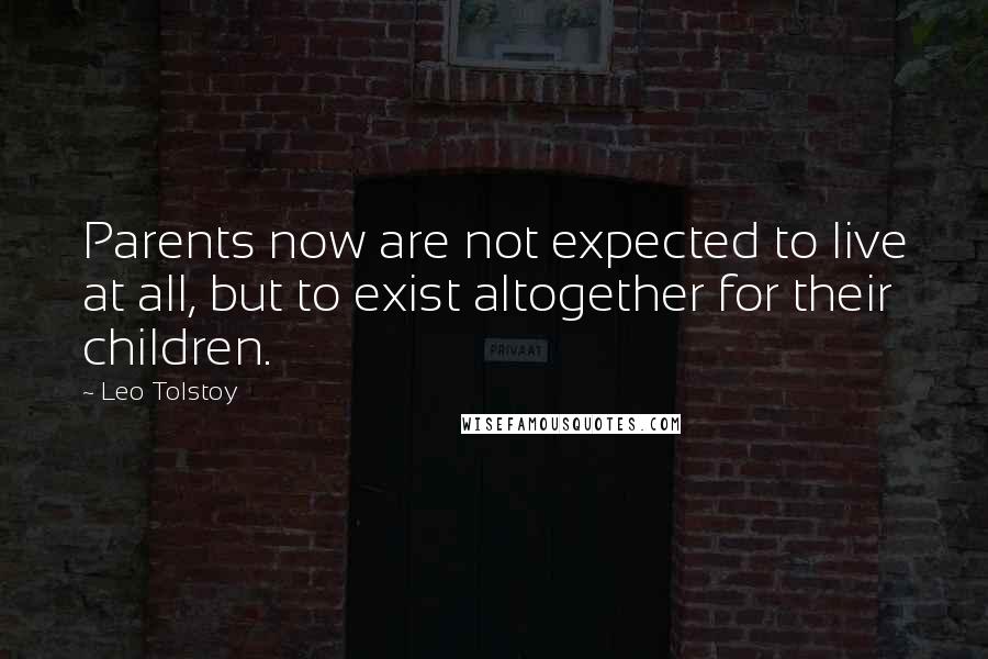 Leo Tolstoy Quotes: Parents now are not expected to live at all, but to exist altogether for their children.