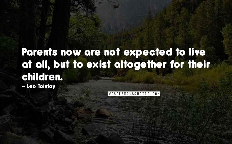 Leo Tolstoy Quotes: Parents now are not expected to live at all, but to exist altogether for their children.