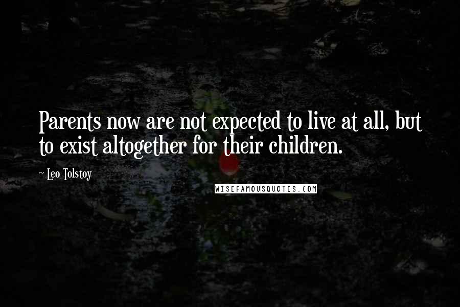 Leo Tolstoy Quotes: Parents now are not expected to live at all, but to exist altogether for their children.