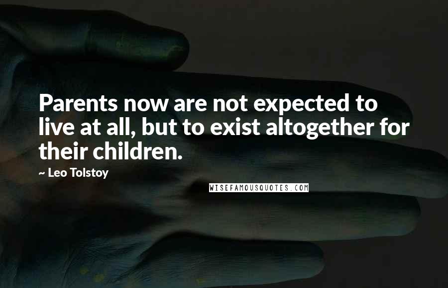 Leo Tolstoy Quotes: Parents now are not expected to live at all, but to exist altogether for their children.