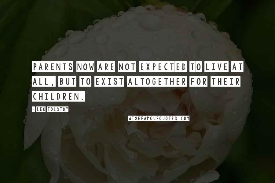 Leo Tolstoy Quotes: Parents now are not expected to live at all, but to exist altogether for their children.