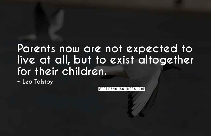 Leo Tolstoy Quotes: Parents now are not expected to live at all, but to exist altogether for their children.