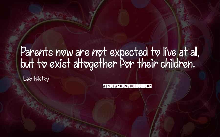 Leo Tolstoy Quotes: Parents now are not expected to live at all, but to exist altogether for their children.