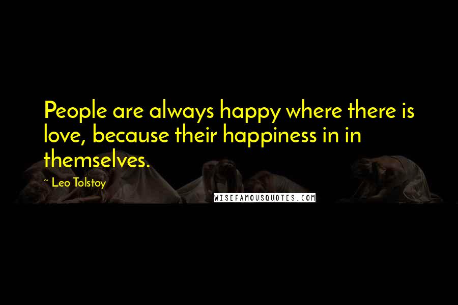 Leo Tolstoy Quotes: People are always happy where there is love, because their happiness in in themselves.