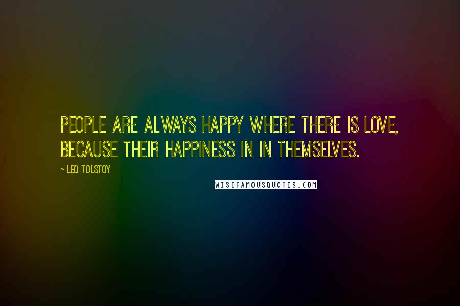 Leo Tolstoy Quotes: People are always happy where there is love, because their happiness in in themselves.