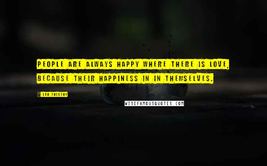 Leo Tolstoy Quotes: People are always happy where there is love, because their happiness in in themselves.