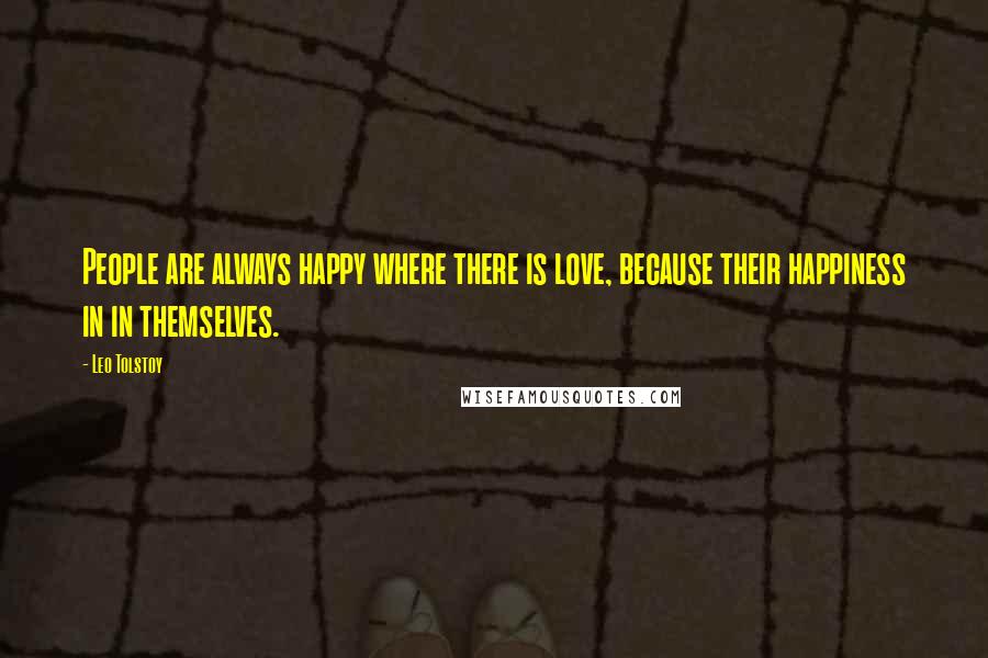 Leo Tolstoy Quotes: People are always happy where there is love, because their happiness in in themselves.