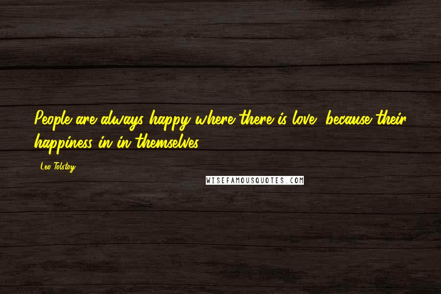 Leo Tolstoy Quotes: People are always happy where there is love, because their happiness in in themselves.