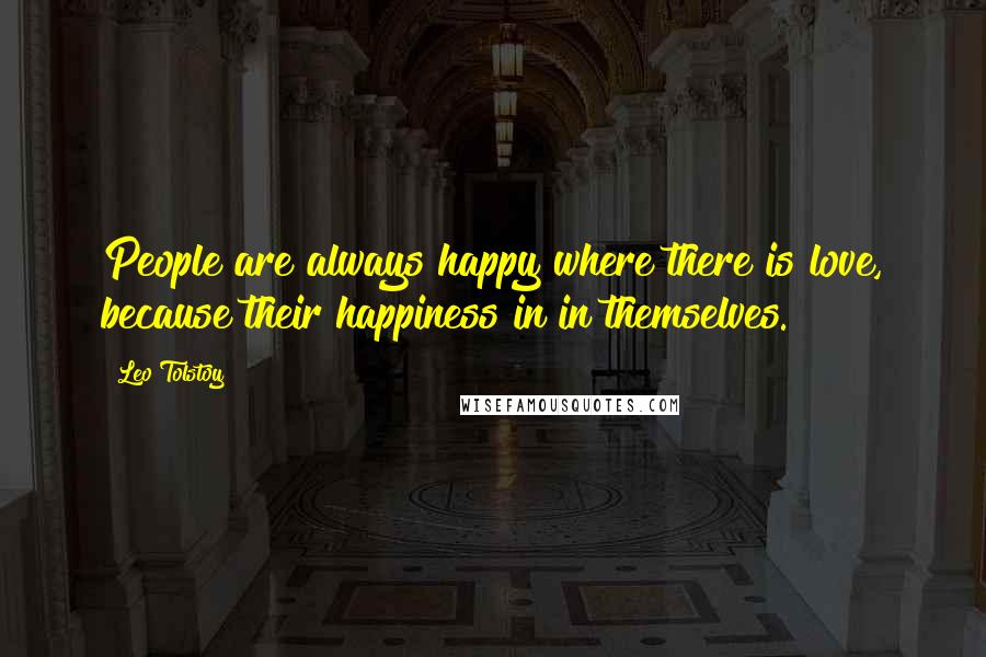 Leo Tolstoy Quotes: People are always happy where there is love, because their happiness in in themselves.