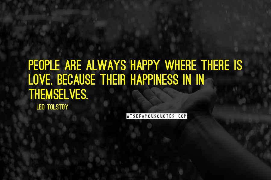 Leo Tolstoy Quotes: People are always happy where there is love, because their happiness in in themselves.