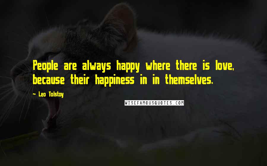 Leo Tolstoy Quotes: People are always happy where there is love, because their happiness in in themselves.