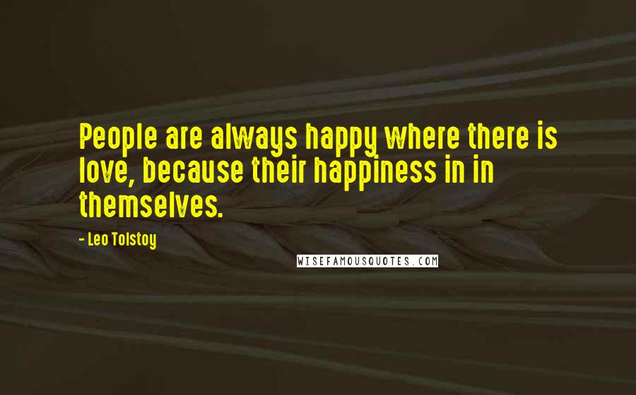 Leo Tolstoy Quotes: People are always happy where there is love, because their happiness in in themselves.