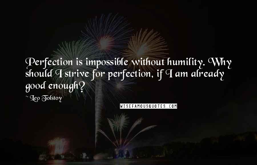 Leo Tolstoy Quotes: Perfection is impossible without humility. Why should I strive for perfection, if I am already good enough?