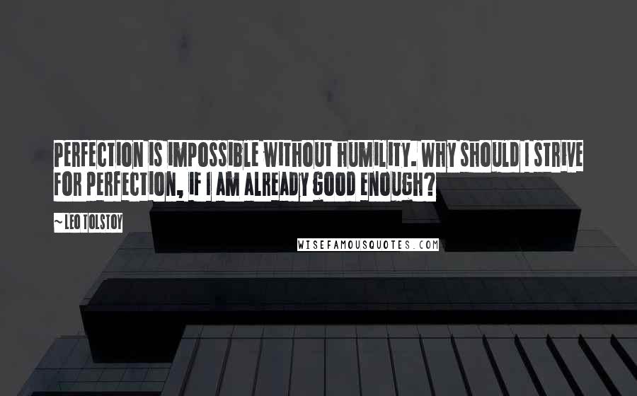 Leo Tolstoy Quotes: Perfection is impossible without humility. Why should I strive for perfection, if I am already good enough?