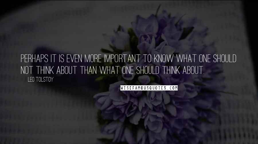 Leo Tolstoy Quotes: Perhaps it is even more important to know what one should not think about than what one should think about.