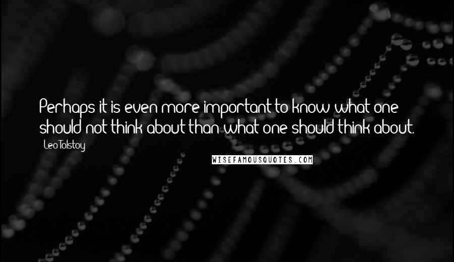 Leo Tolstoy Quotes: Perhaps it is even more important to know what one should not think about than what one should think about.