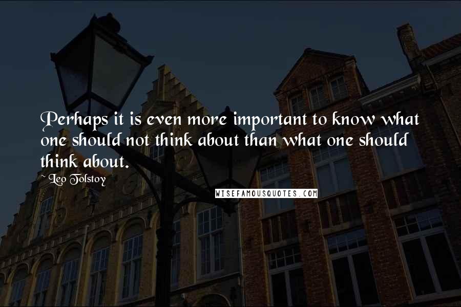 Leo Tolstoy Quotes: Perhaps it is even more important to know what one should not think about than what one should think about.