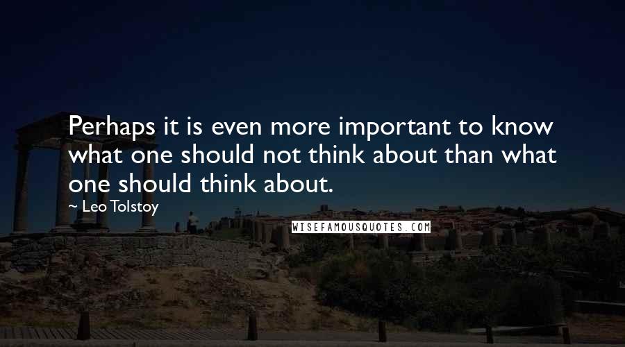 Leo Tolstoy Quotes: Perhaps it is even more important to know what one should not think about than what one should think about.