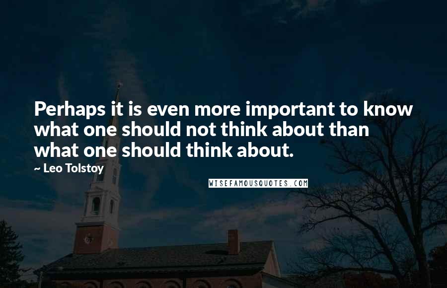 Leo Tolstoy Quotes: Perhaps it is even more important to know what one should not think about than what one should think about.