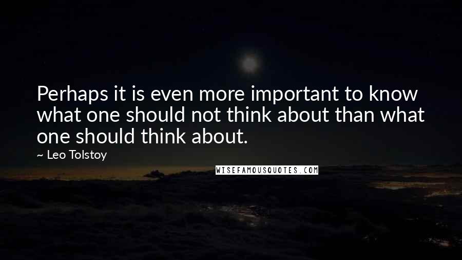 Leo Tolstoy Quotes: Perhaps it is even more important to know what one should not think about than what one should think about.