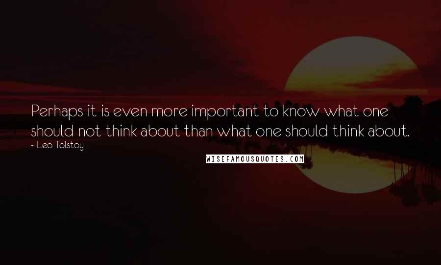 Leo Tolstoy Quotes: Perhaps it is even more important to know what one should not think about than what one should think about.