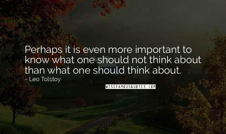 Leo Tolstoy Quotes: Perhaps it is even more important to know what one should not think about than what one should think about.