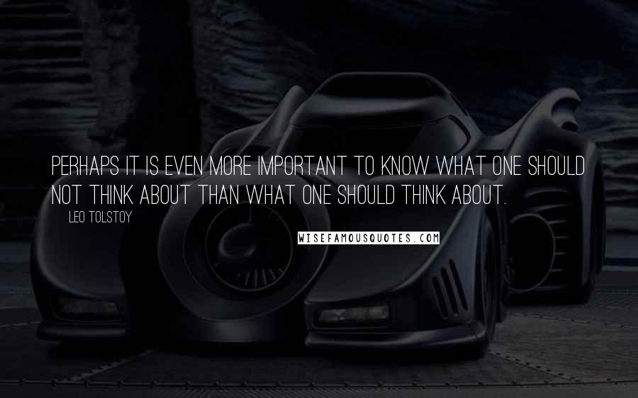 Leo Tolstoy Quotes: Perhaps it is even more important to know what one should not think about than what one should think about.