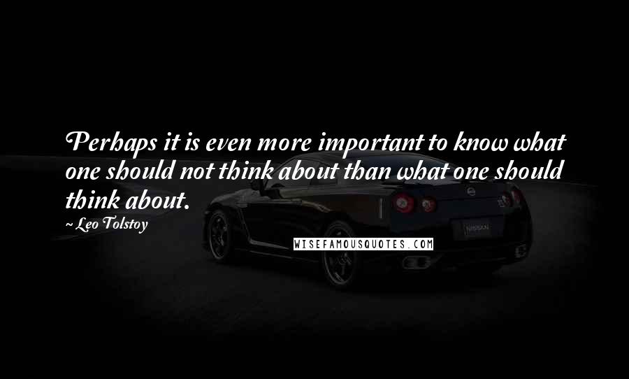 Leo Tolstoy Quotes: Perhaps it is even more important to know what one should not think about than what one should think about.