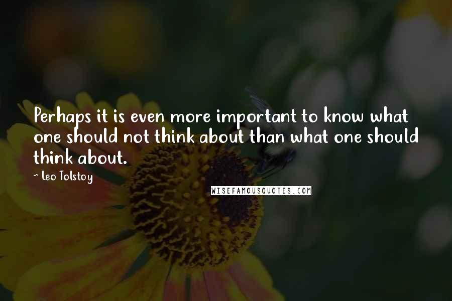 Leo Tolstoy Quotes: Perhaps it is even more important to know what one should not think about than what one should think about.