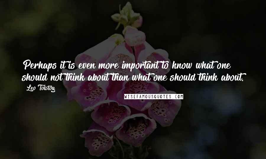 Leo Tolstoy Quotes: Perhaps it is even more important to know what one should not think about than what one should think about.